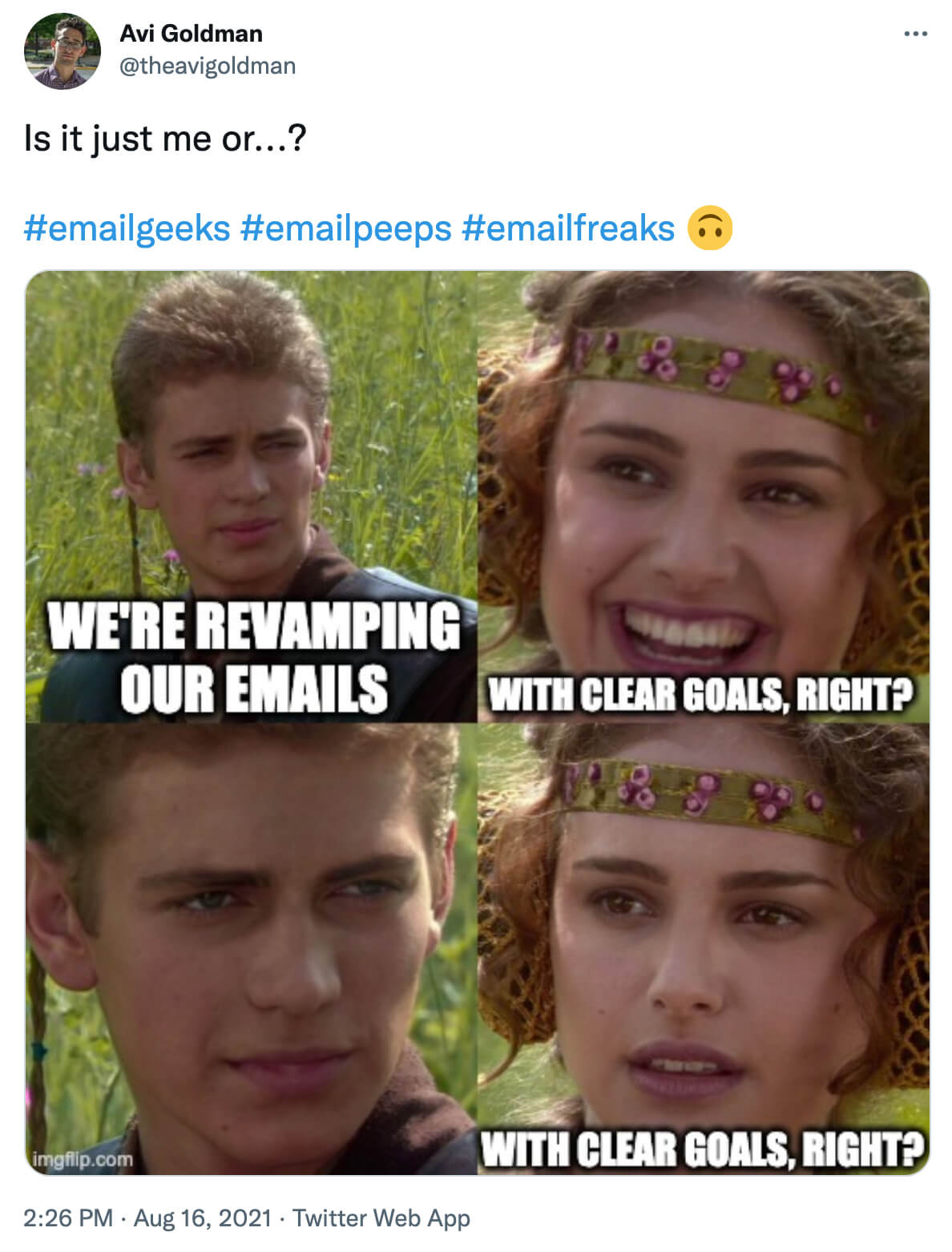 @theavigoldman on twitter: Is it just me or...? Star Wars meme with Anakin and Padmé
Anakin: We're revamping our emails
Padmé: With clear goals, right?
Anakin: *gives evil stare*
Padmé: *gives concerned look* With clear goals, right?