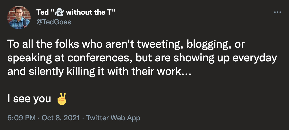 @TedGoas on Twitter: To all the folks who aren't tweeting, blogging, or speaking at conferences, but are showing up everyday and silently killing it with their work... I see you