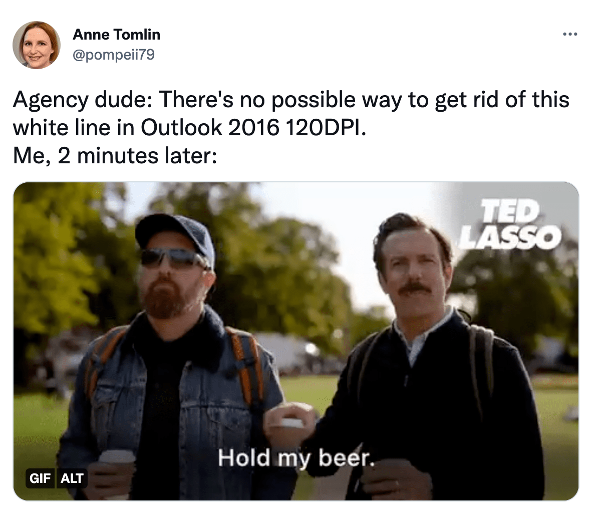 @pompeii79 on Twitter: Agency dude: There's no possible way to get rid of this white line in Outlook 2016DPI. Me, 2 minutes later: GIF from Ted Lasso, Ted passing his beer to Coach Beard saying Hold my beer.