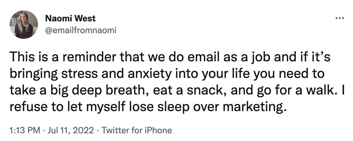 @emailfromnaomi on twitter: This is a reminder that we do email as a job and if it's bringing stress and anxiety into your life you need to take a big deep breath, eat a snack, and go for a walk. I refuse to let myself lose sleep over marketing.