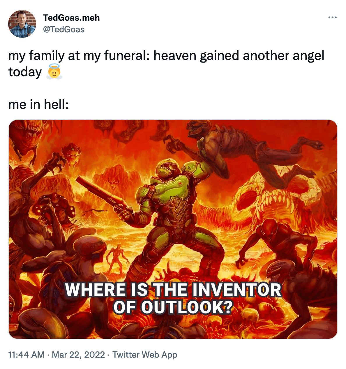 @TedGoas on Twitter: My family at my funeral: heaven gained another angel today. me in hell: Doom Marine fighing off demons with the caption: Where is the inventor of Outlook?