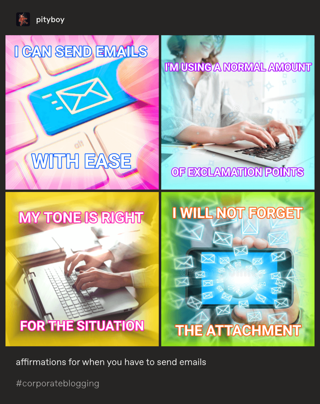 @pityboy on tumblr: affirmations for when you have to send emails. 2 photos - I can send emails with ease, I'm using a normal amount of exlamation points, My tone is right for the situation, I will not forget the attachment.