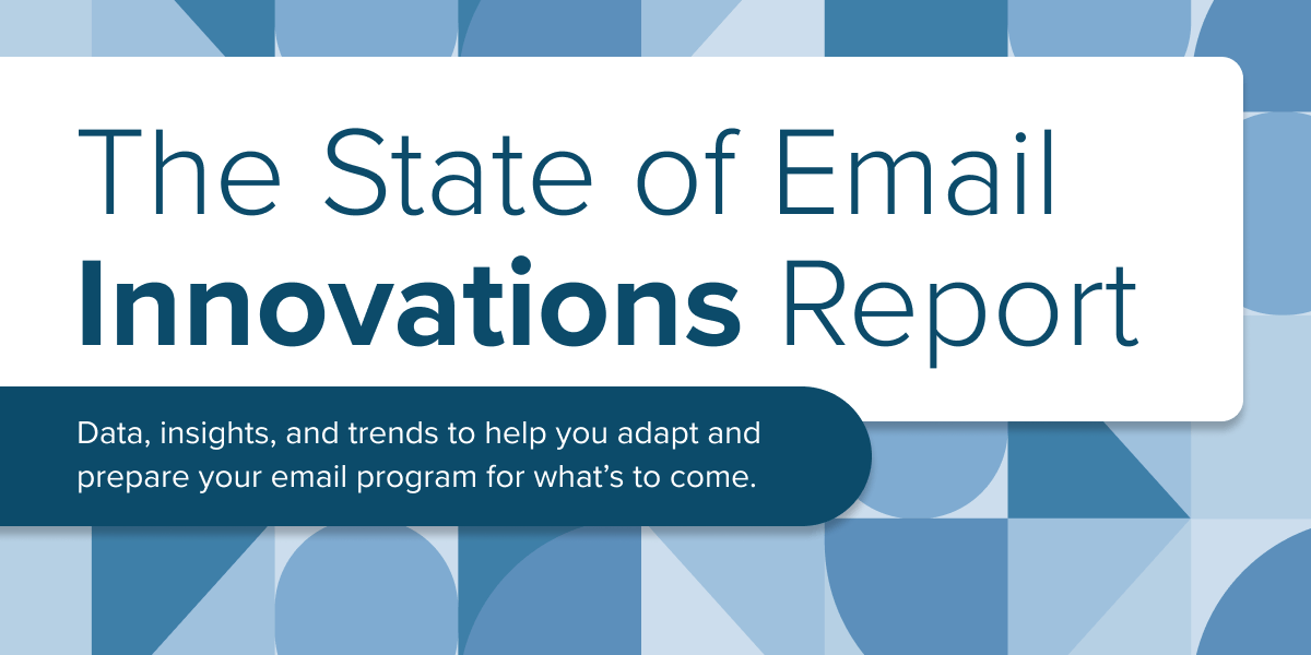 The State of Email Innovations Report: Data, insights, and trends to help you adapt and prepare your email program for what's to come.