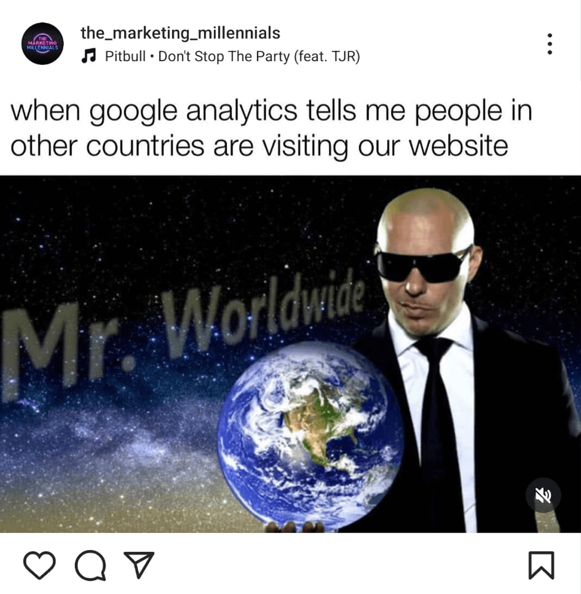 @the_marketing_millennials on Instagram said 'when google analytics tells me people in 
other countries are visiting our website' with a picture of Pitbull, the rapper, dressed in a suit in front of the globe. The words 'Mr. Worldwide' are in the background.